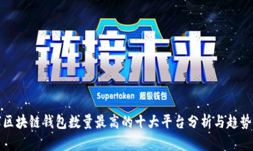 全球区块链钱包数量最高的十大平台分析与趋势解读