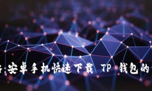 全面攻略：安卓手机快速下载 TP 钱包的详细教程