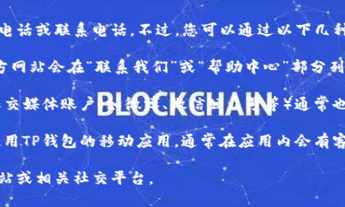 抱歉，我无法提供特定公司的客服电话或联系电话。不过，您可以通过以下几种方式找到TP钱包的官方客服信息：

1. **官方网站**：通常，公司的官方网站会在“联系我们”或“帮助中心”部分列出他们的客服热线。

2. **社交媒体**：TP钱包的官方社交媒体账户（如微博、微信公众号等）通常也会提供相关的客服信息。

3. **应用内支持**：如果您正在使用TP钱包的移动应用，通常在应用内会有客服或者帮助的选项。

如需进一步帮助，建议访问官方网站或相关社交平台。