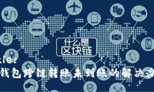 Title:
tp钱包跨链转账未到账的解决办法