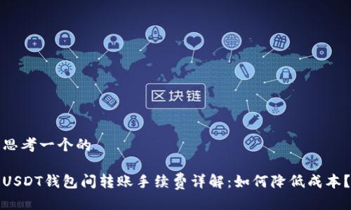 思考一个的

USDT钱包间转账手续费详解：如何降低成本？