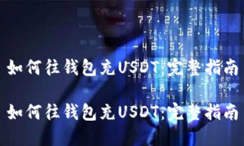 如何往钱包充USDT：完整指南

如何往钱包充USDT：完整指南